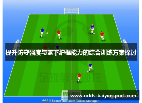 提升防守强度与篮下护框能力的综合训练方案探讨