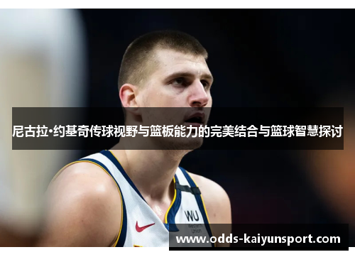 尼古拉·约基奇传球视野与篮板能力的完美结合与篮球智慧探讨