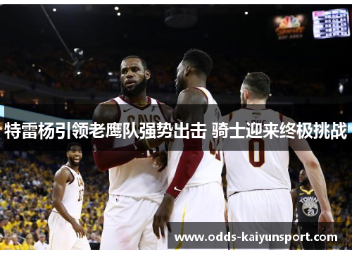 特雷杨引领老鹰队强势出击 骑士迎来终极挑战