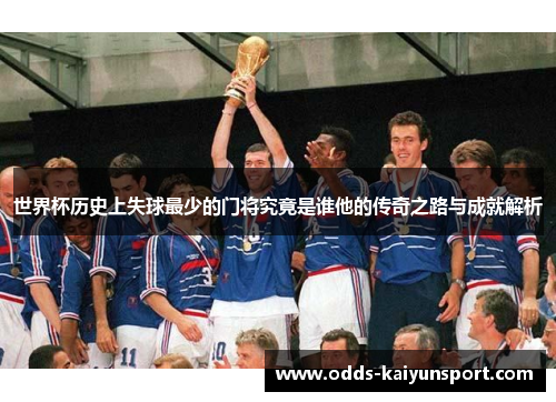 世界杯历史上失球最少的门将究竟是谁他的传奇之路与成就解析