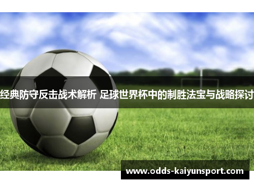 经典防守反击战术解析 足球世界杯中的制胜法宝与战略探讨