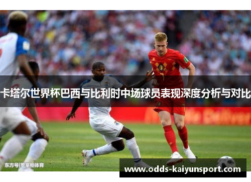 卡塔尔世界杯巴西与比利时中场球员表现深度分析与对比