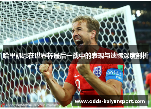 哈里凯恩在世界杯最后一战中的表现与遗憾深度剖析