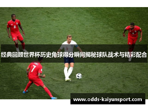 经典回顾世界杯历史角球得分瞬间揭秘球队战术与精彩配合
