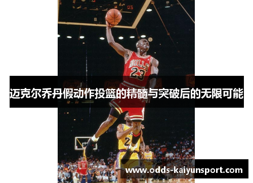 迈克尔乔丹假动作投篮的精髓与突破后的无限可能