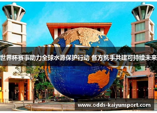 世界杯赛事助力全球水源保护行动 各方携手共建可持续未来