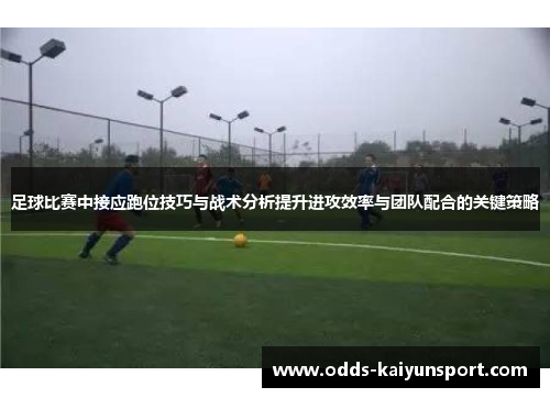 足球比赛中接应跑位技巧与战术分析提升进攻效率与团队配合的关键策略