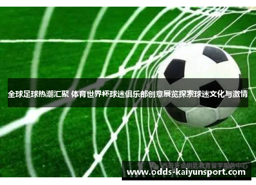 全球足球热潮汇聚 体育世界杯球迷俱乐部创意展览探索球迷文化与激情
