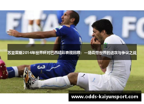 苏亚雷斯2014年世界杯对巴西精彩表现回顾：一场震惊世界的进攻与争议之战