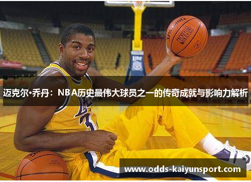 迈克尔·乔丹：NBA历史最伟大球员之一的传奇成就与影响力解析