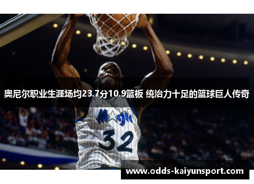 奥尼尔职业生涯场均23.7分10.9篮板 统治力十足的篮球巨人传奇