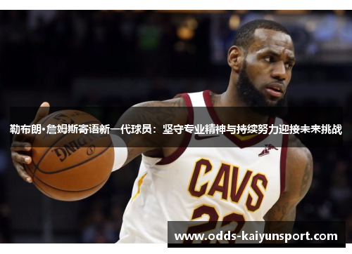 勒布朗·詹姆斯寄语新一代球员：坚守专业精神与持续努力迎接未来挑战