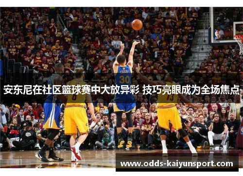 安东尼在社区篮球赛中大放异彩 技巧亮眼成为全场焦点