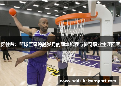 忆往昔：篮球巨星跨越岁月的辉煌旅程与传奇职业生涯回顾