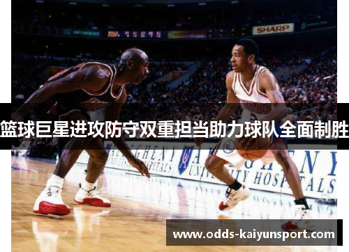 篮球巨星进攻防守双重担当助力球队全面制胜