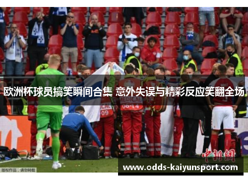 欧洲杯球员搞笑瞬间合集 意外失误与精彩反应笑翻全场