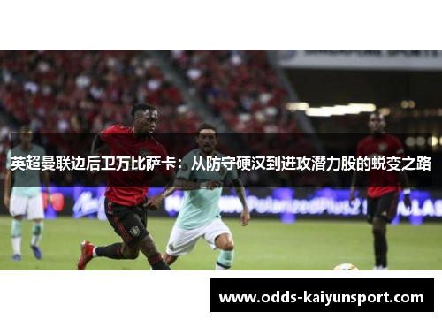 英超曼联边后卫万比萨卡：从防守硬汉到进攻潜力股的蜕变之路