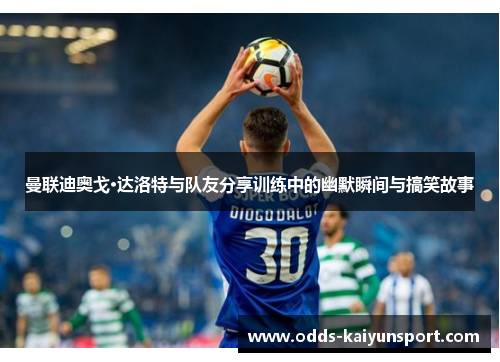 曼联迪奥戈·达洛特与队友分享训练中的幽默瞬间与搞笑故事