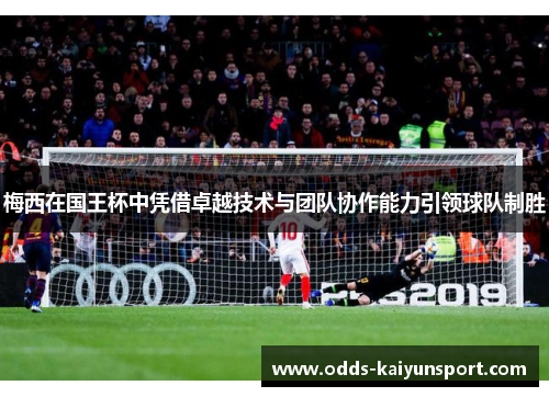 梅西在国王杯中凭借卓越技术与团队协作能力引领球队制胜