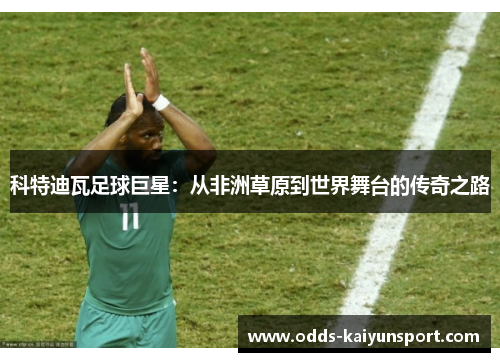 科特迪瓦足球巨星：从非洲草原到世界舞台的传奇之路