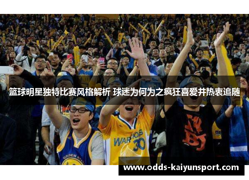 篮球明星独特比赛风格解析 球迷为何为之疯狂喜爱并热衷追随