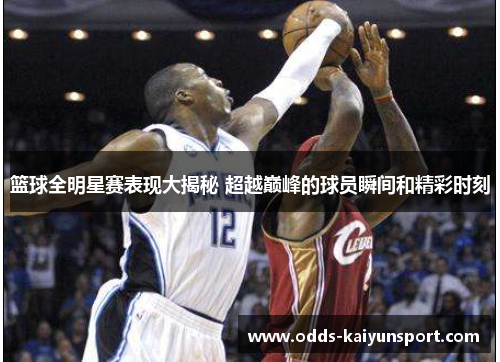 篮球全明星赛表现大揭秘 超越巅峰的球员瞬间和精彩时刻
