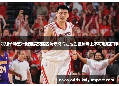 姚明单场五次封盖展现禁区防守统治力成为篮球场上不可逾越屏障