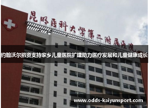 约翰沃尔捐资支持家乡儿童医院扩建助力医疗发展和儿童健康成长