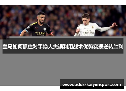 皇马如何抓住对手换人失误利用战术优势实现逆转胜利