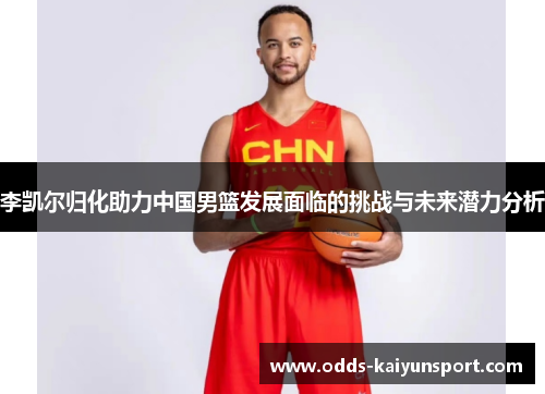 李凯尔归化助力中国男篮发展面临的挑战与未来潜力分析