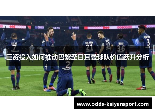 巨资投入如何推动巴黎圣日耳曼球队价值跃升分析