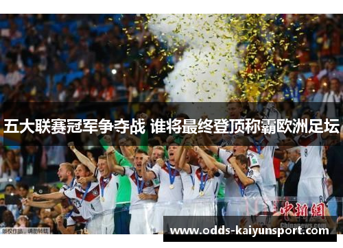 五大联赛冠军争夺战 谁将最终登顶称霸欧洲足坛