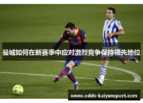 曼城如何在新赛季中应对激烈竞争保持领先地位
