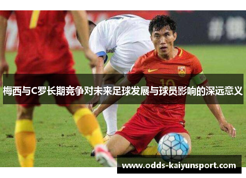 梅西与C罗长期竞争对未来足球发展与球员影响的深远意义