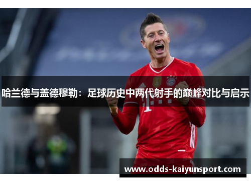 哈兰德与盖德穆勒：足球历史中两代射手的巅峰对比与启示