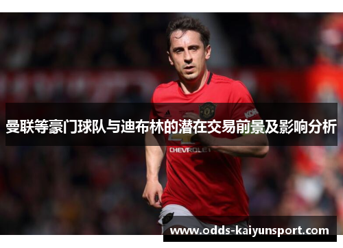 曼联等豪门球队与迪布林的潜在交易前景及影响分析