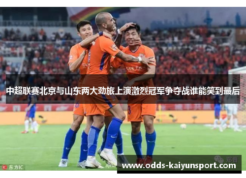 中超联赛北京与山东两大劲旅上演激烈冠军争夺战谁能笑到最后