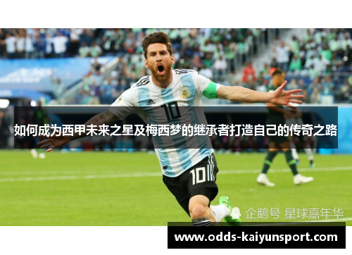 如何成为西甲未来之星及梅西梦的继承者打造自己的传奇之路