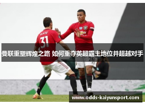 曼联重塑辉煌之路 如何重夺英超霸主地位并超越对手