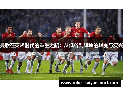 曼联在英超时代的重生之路：从低谷到辉煌的蜕变与复兴