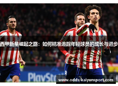 西甲新星崛起之路：如何精准追踪年轻球员的成长与进步