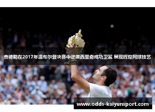 费德勒在2017年温布尔登决赛中逆袭西里奇成功卫冕 展现辉煌网球技艺