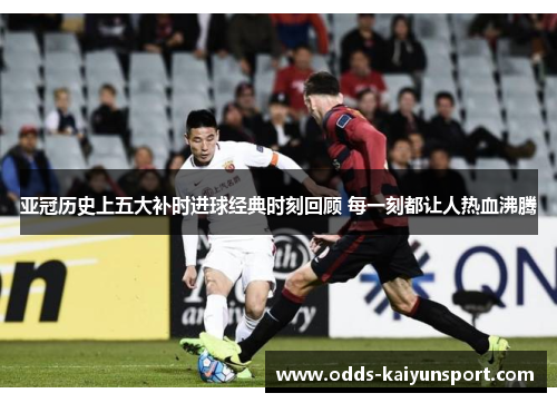 亚冠历史上五大补时进球经典时刻回顾 每一刻都让人热血沸腾
