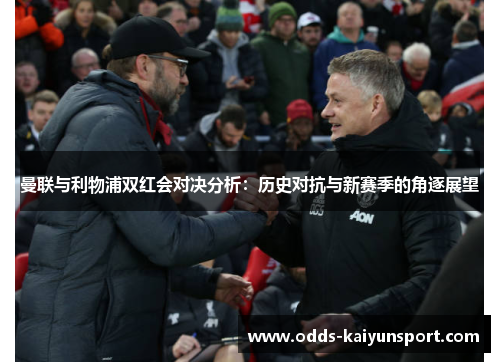 曼联与利物浦双红会对决分析：历史对抗与新赛季的角逐展望