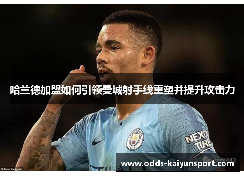 哈兰德加盟如何引领曼城射手线重塑并提升攻击力