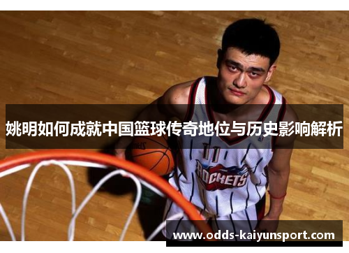 姚明如何成就中国篮球传奇地位与历史影响解析