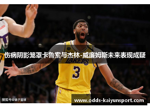 伤病阴影笼罩卡鲁索与杰林-威廉姆斯未来表现成疑
