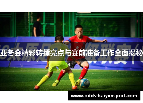 亚冬会精彩转播亮点与赛前准备工作全面揭秘