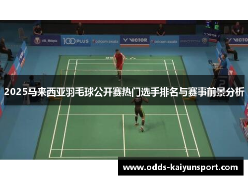 2025马来西亚羽毛球公开赛热门选手排名与赛事前景分析