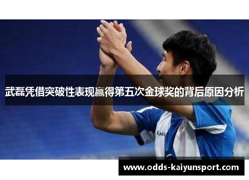 武磊凭借突破性表现赢得第五次金球奖的背后原因分析